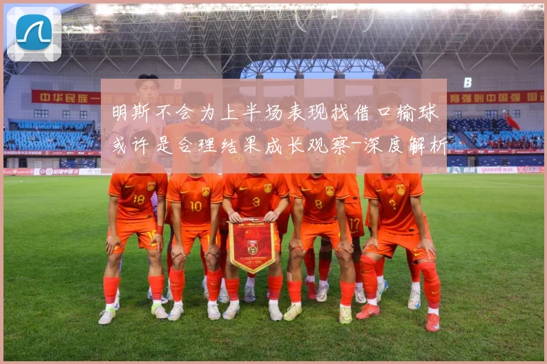 明斯不会为上半场表现找借口输球或许是合理结果成长观察-深度解析