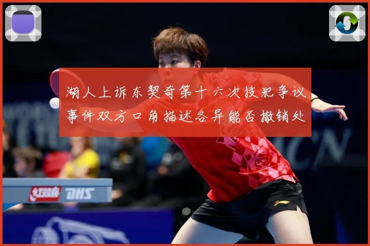 湖人上诉东契奇第十六次技犯争议事件双方口角描述各异能否撤销处赛场复盘-深度解析