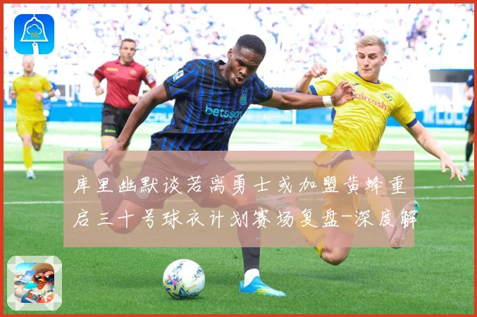 库里幽默谈若离勇士或加盟黄蜂重启三十号球衣计划赛场复盘-深度解析