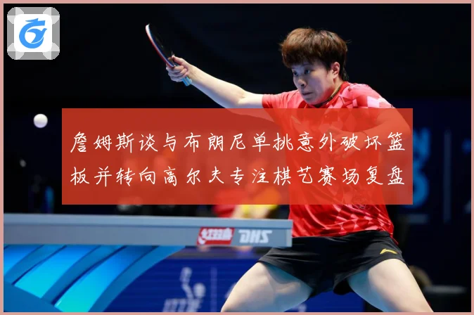 詹姆斯谈与布朗尼单挑意外破坏篮板并转向高尔夫专注棋艺赛场复盘-深度解析