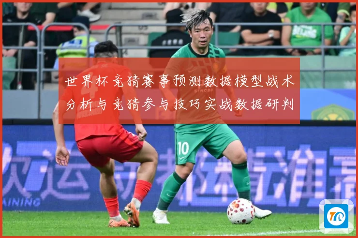世界杯竞猜赛事预测数据模型战术分析与竞猜参与技巧实战数据研判-深度解析