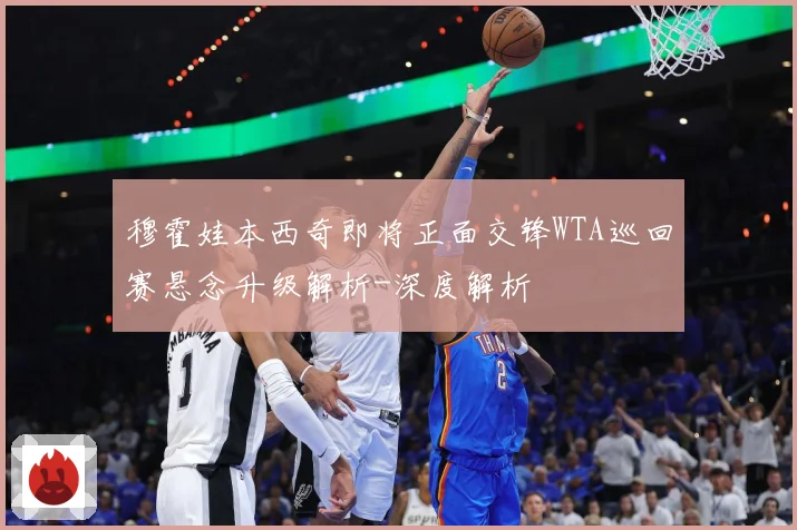 穆霍娃本西奇即将正面交锋WTA巡回赛悬念升级解析-深度解析