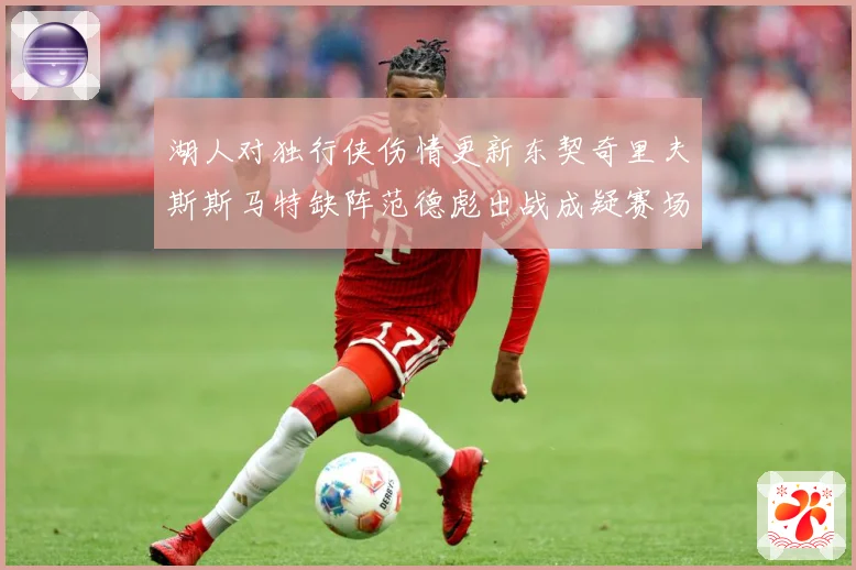 湖人对独行侠伤情更新东契奇里夫斯斯马特缺阵范德彪出战成疑赛场复盘-深度解析