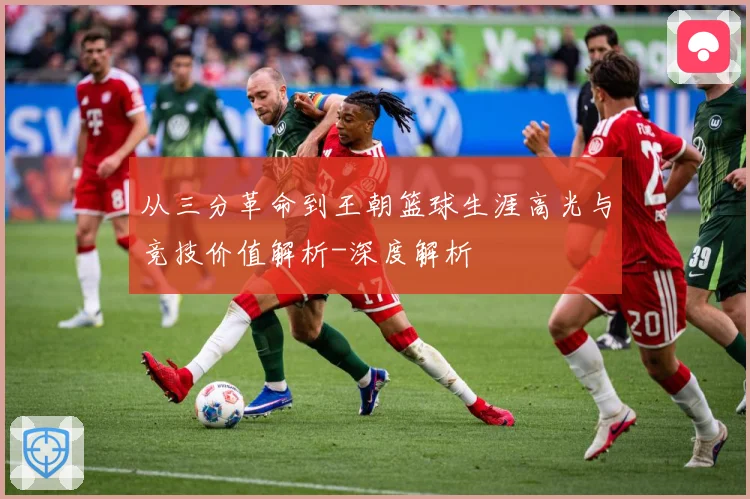 从三分革命到王朝篮球生涯高光与竞技价值解析-深度解析