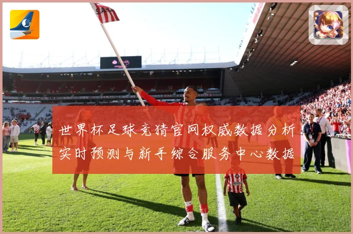 世界杯足球竞猜官网权威数据分析实时预测与新手综合服务中心数据研判-深度解析