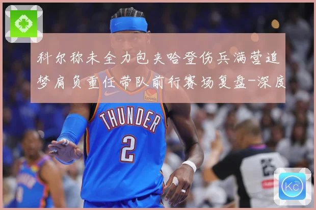 科尔称未全力包夹哈登伤兵满营追梦肩负重任带队前行赛场复盘-深度解析