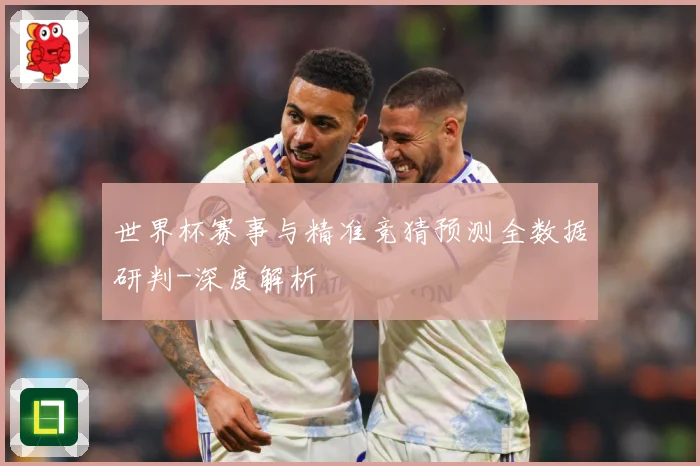 世界杯赛事与精准竞猜预测全数据研判-深度解析