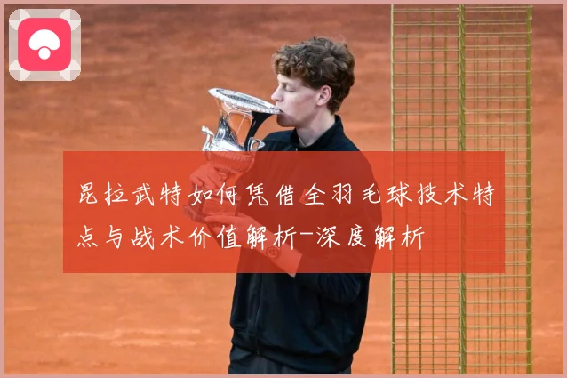 昆拉武特如何凭借全羽毛球技术特点与战术价值解析-深度解析