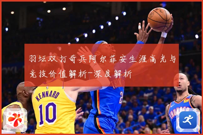 羽坛双打奇兵阿尔菲安生涯高光与竞技价值解析-深度解析