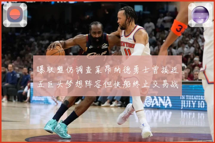 曝联盟仍调查莱昂纳德勇士曾接近五巨头梦想阵容但快船终止交易战术观察-深度解析