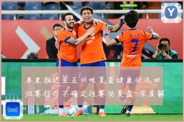 库里推迟五五训练复查健康状况回归赛程存不确定性赛场复盘-深度解析