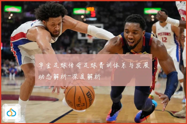 华金足球传奇足球青训体系与发展动态解析-深度解析