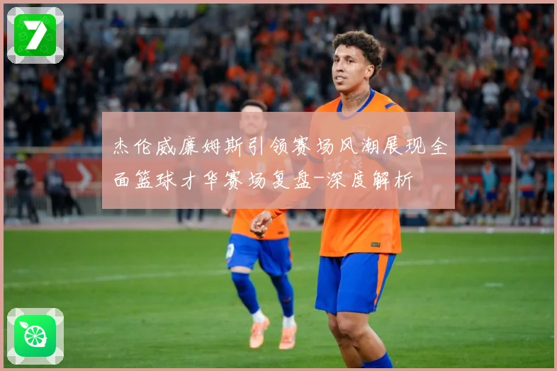 杰伦威廉姆斯引领赛场风潮展现全面篮球才华赛场复盘-深度解析