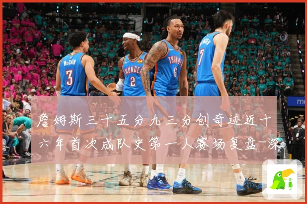 詹姆斯三十五分九三分创奇迹近十六年首次成队史第一人赛场复盘-深度解析