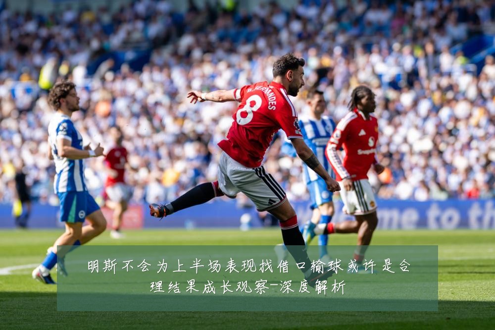 明斯不会为上半场表现找借口输球或许是合理结果成长观察-深度解析