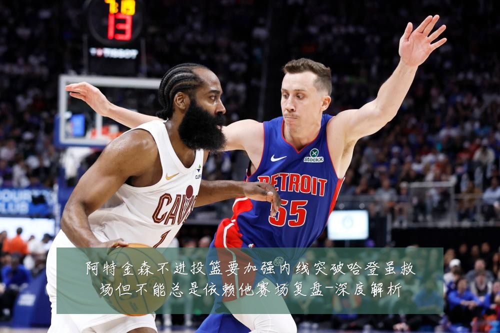 阿特金森不进投篮要加强内线突破哈登虽救场但不能总是依赖他赛场复盘-深度解析