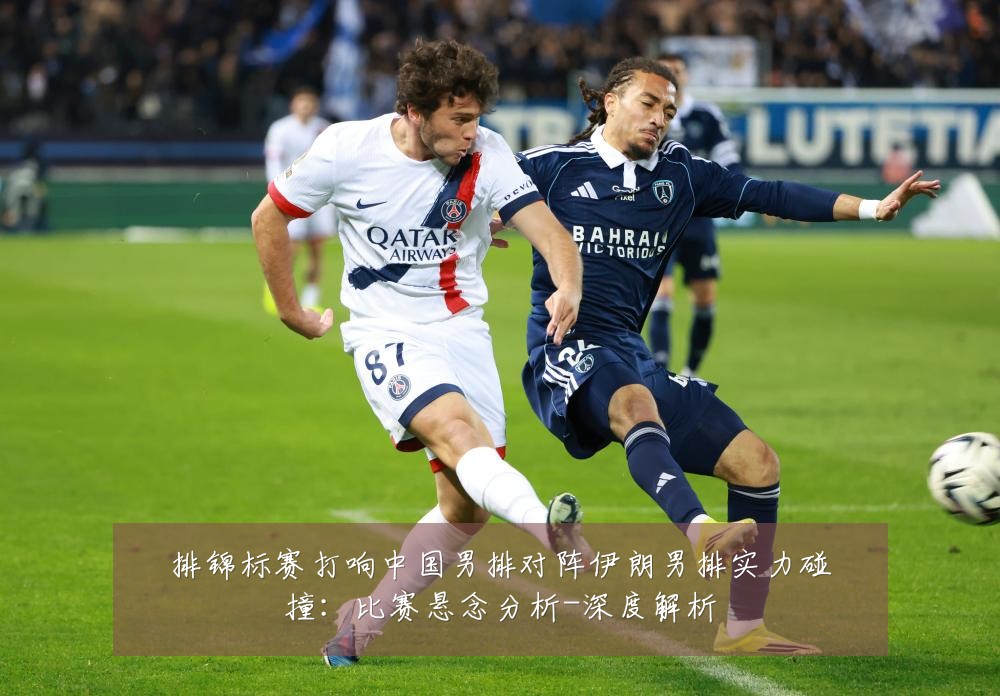 排锦标赛打响中国男排对阵伊朗男排实力碰撞：比赛悬念分析-深度解析