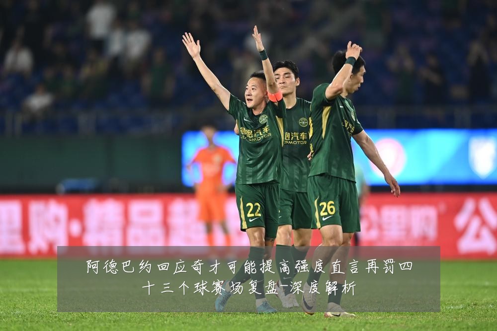 阿德巴约回应奇才可能提高强度直言再罚四十三个球赛场复盘-深度解析