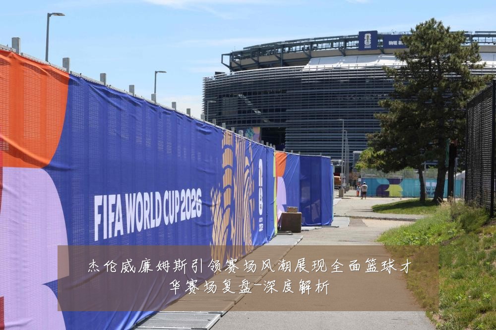 杰伦威廉姆斯引领赛场风潮展现全面篮球才华赛场复盘-深度解析