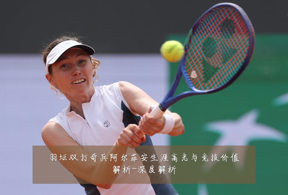 羽坛双打奇兵阿尔菲安生涯高光与竞技价值解析-深度解析
