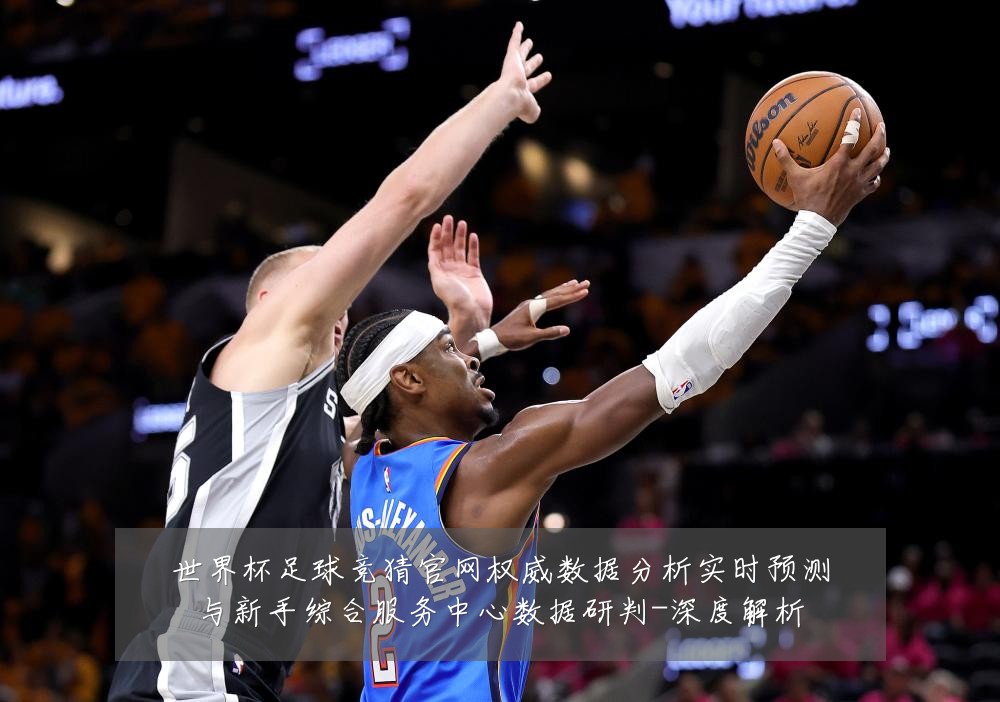 世界杯足球竞猜官网权威数据分析实时预测与新手综合服务中心数据研判-深度解析