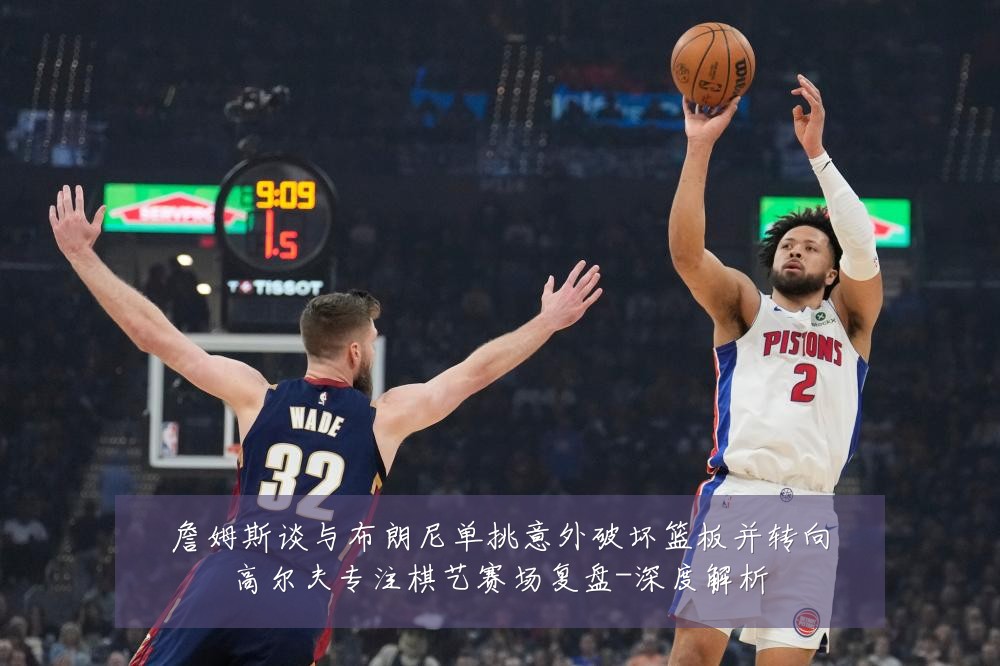詹姆斯谈与布朗尼单挑意外破坏篮板并转向高尔夫专注棋艺赛场复盘-深度解析