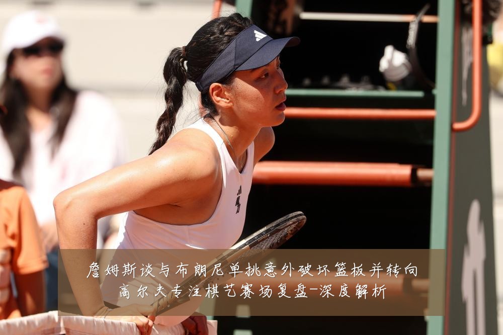 詹姆斯谈与布朗尼单挑意外破坏篮板并转向高尔夫专注棋艺赛场复盘-深度解析