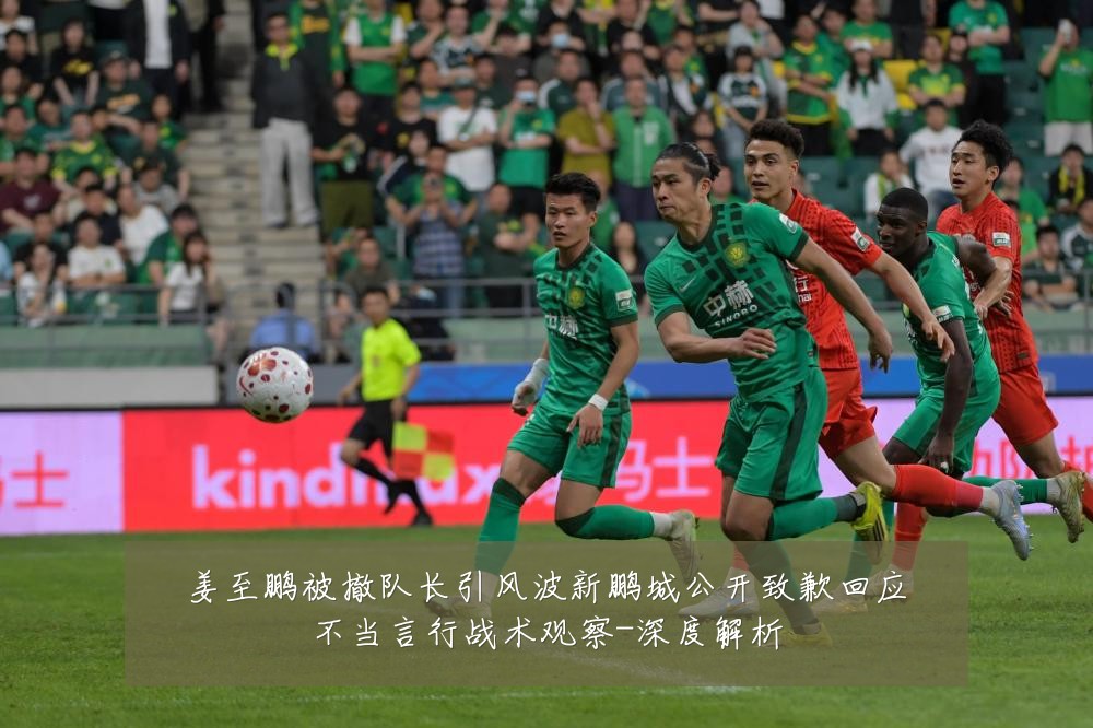 姜至鹏被撤队长引风波新鹏城公开致歉回应不当言行战术观察-深度解析