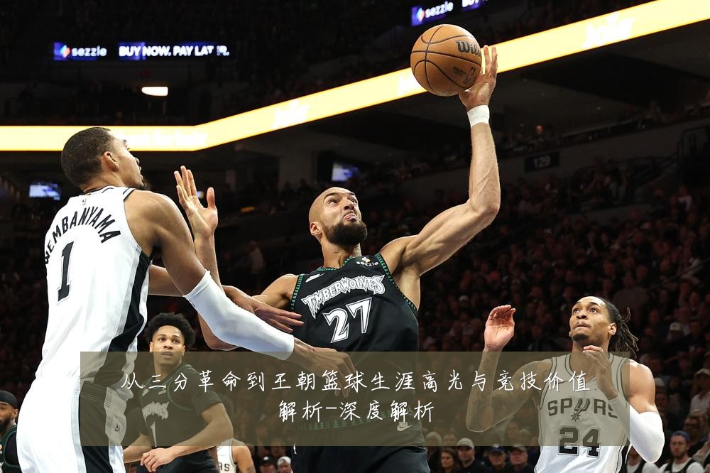 从三分革命到王朝篮球生涯高光与竞技价值解析-深度解析