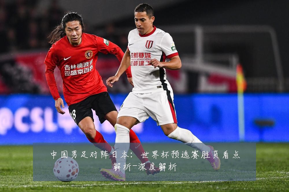 中国男足对阵日本:世界杯预选赛胜负看点解析-深度解析
