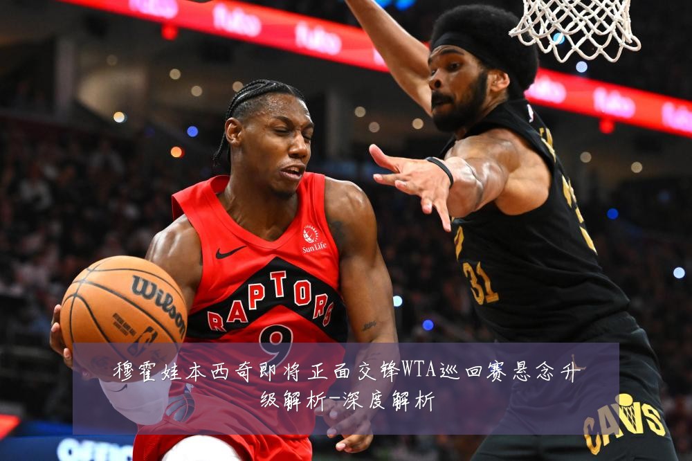 穆霍娃本西奇即将正面交锋WTA巡回赛悬念升级解析-深度解析
